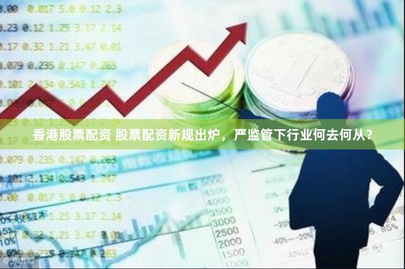 香港股票配资 股票配资新规出炉，严监管下行业何去何从？
