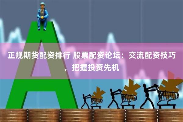 正规期货配资排行 股票配资论坛：交流配资技巧，把握投资先机