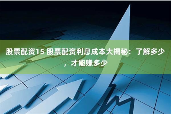 股票配资15 股票配资利息成本大揭秘：了解多少，才能赚多少
