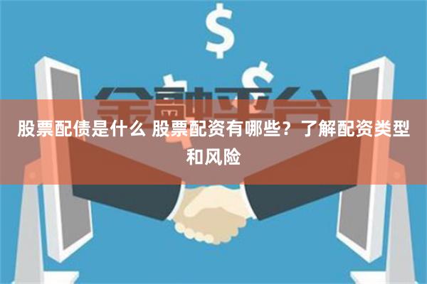 股票配债是什么 股票配资有哪些？了解配资类型和风险