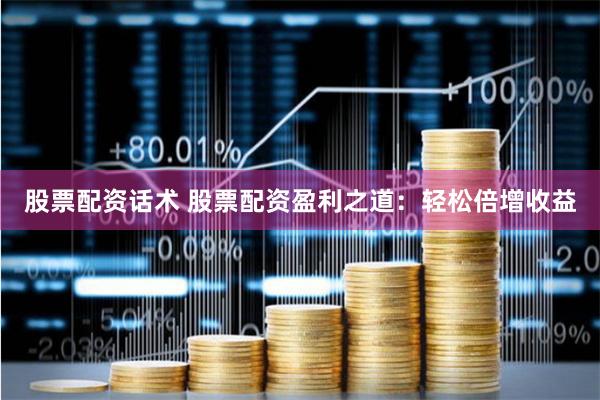 股票配资话术 股票配资盈利之道：轻松倍增收益