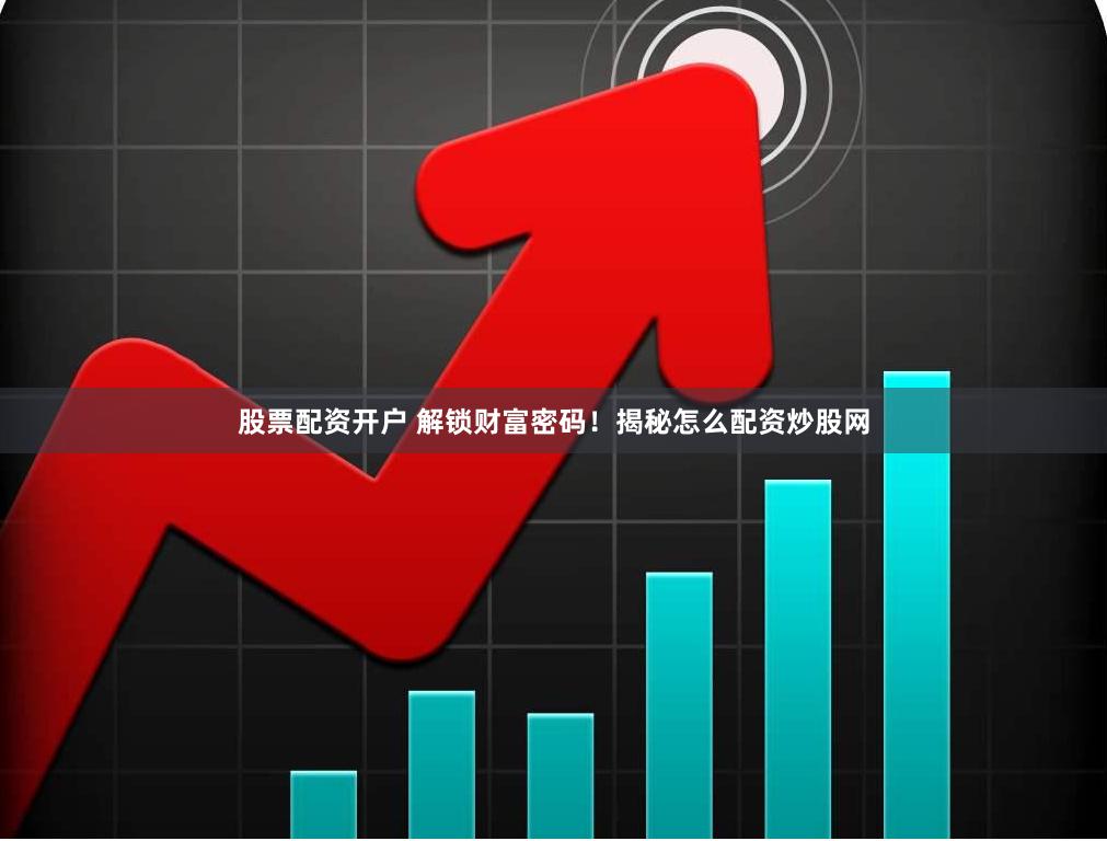 股票配资开户 解锁财富密码！揭秘怎么配资炒股网