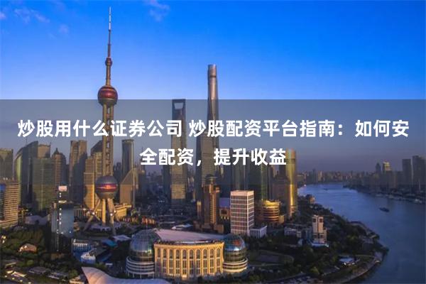 炒股用什么证券公司 炒股配资平台指南：如何安全配资，提升收益