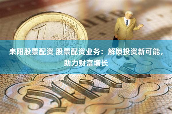 耒阳股票配资 股票配资业务：解锁投资新可能，助力财富增长