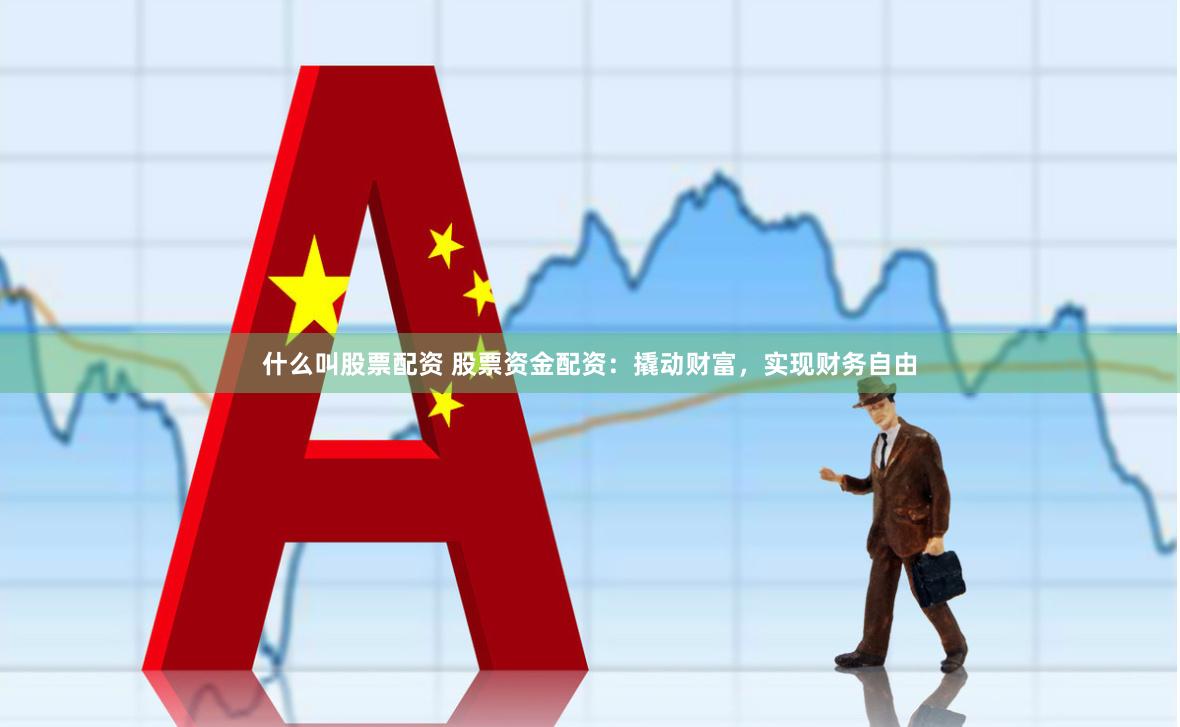 什么叫股票配资 股票资金配资：撬动财富，实现财务自由