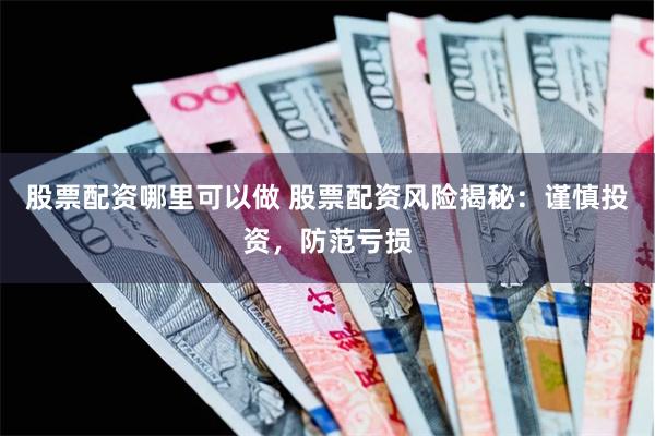 股票配资哪里可以做 股票配资风险揭秘：谨慎投资，防范亏损