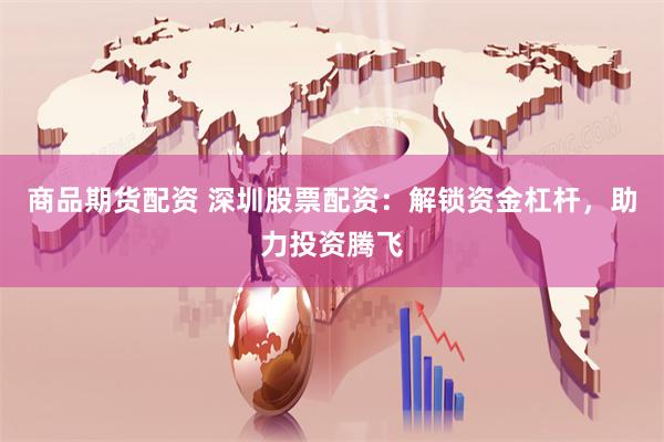 商品期货配资 深圳股票配资：解锁资金杠杆，助力投资腾飞