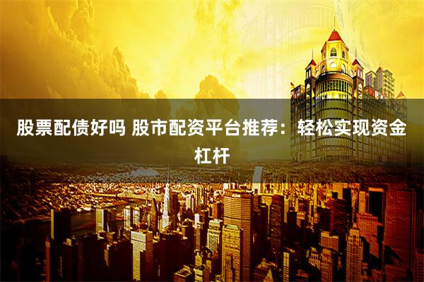 股票配债好吗 股市配资平台推荐：轻松实现资金杠杆