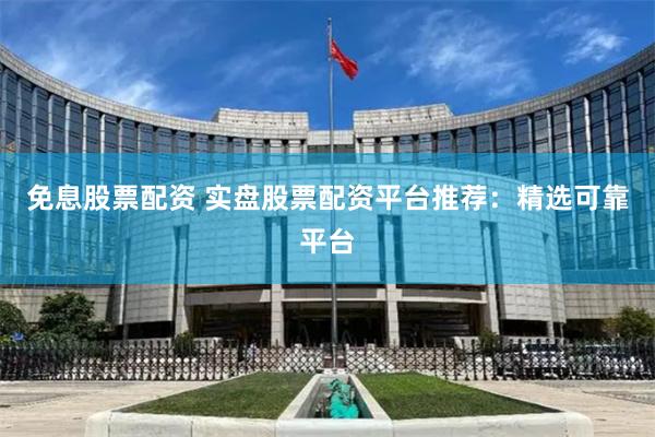 免息股票配资 实盘股票配资平台推荐：精选可靠平台