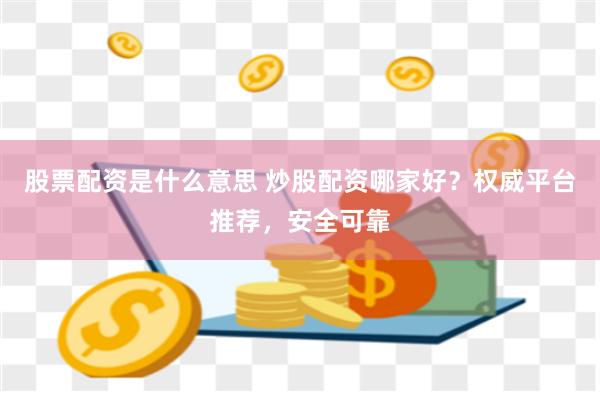 股票配资是什么意思 炒股配资哪家好？权威平台推荐，安全可靠
