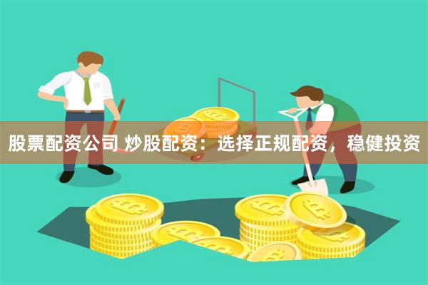 股票配资公司 炒股配资：选择正规配资，稳健投资