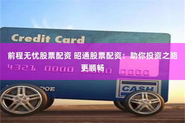 前程无忧股票配资 昭通股票配资：助你投资之路更顺畅