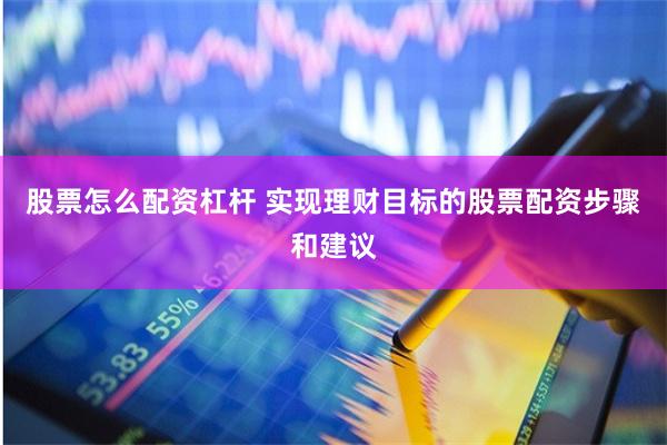 股票怎么配资杠杆 实现理财目标的股票配资步骤和建议