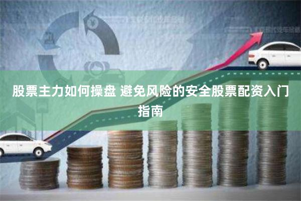 股票主力如何操盘 避免风险的安全股票配资入门指南