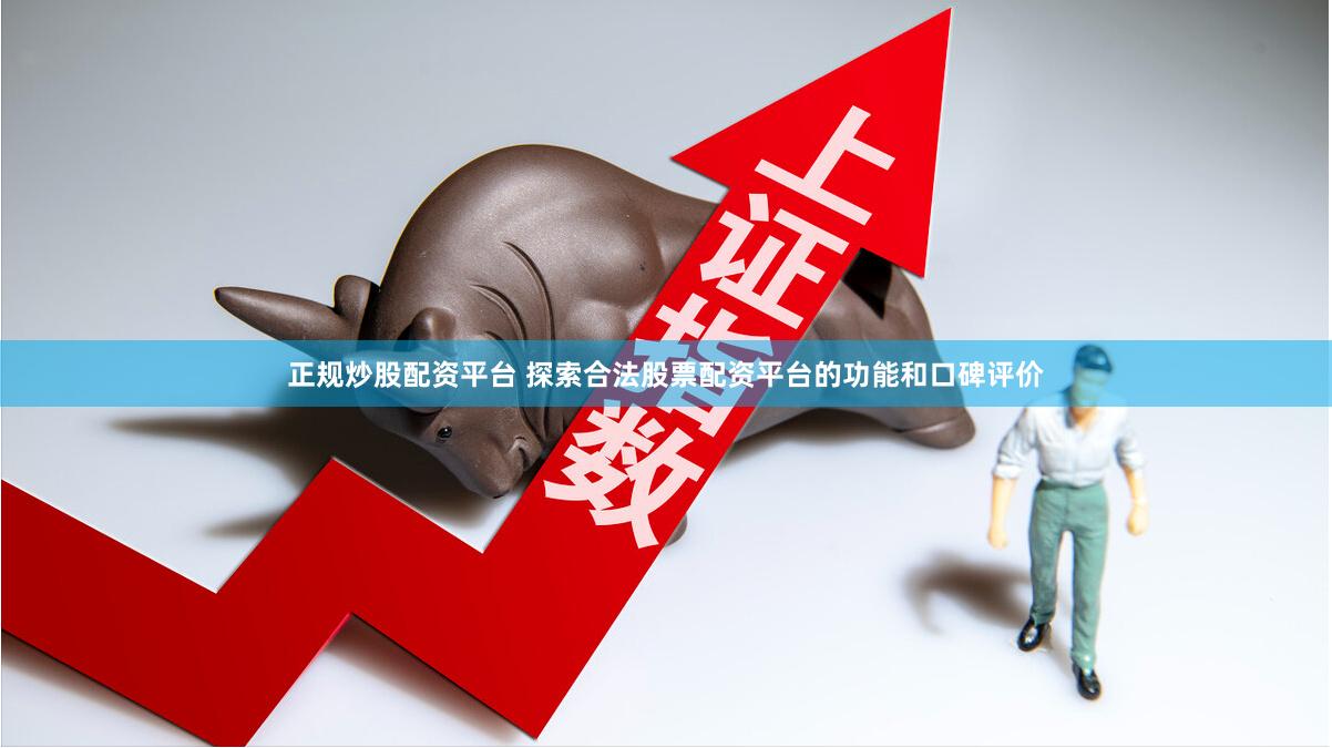 正规炒股配资平台 探索合法股票配资平台的功能和口碑评价