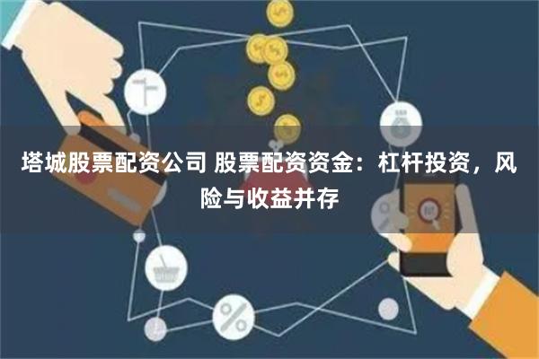 塔城股票配资公司 股票配资资金：杠杆投资，风险与收益并存