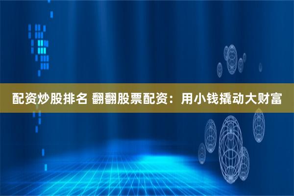 配资炒股排名 翻翻股票配资：用小钱撬动大财富