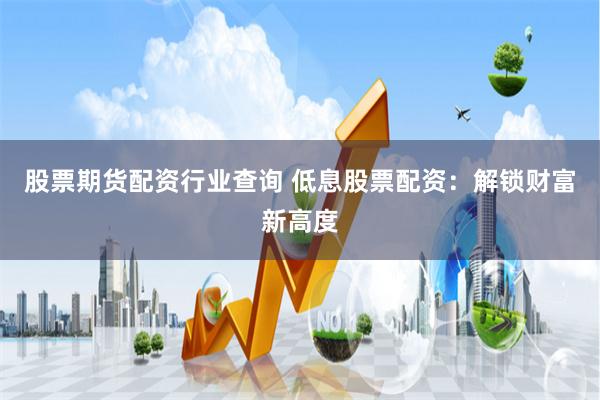 股票期货配资行业查询 低息股票配资：解锁财富新高度