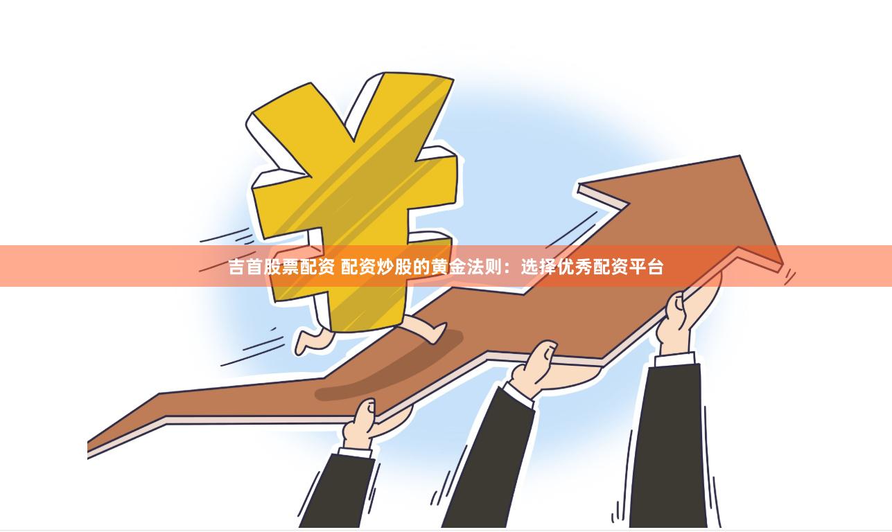 吉首股票配资 配资炒股的黄金法则：选择优秀配资平台