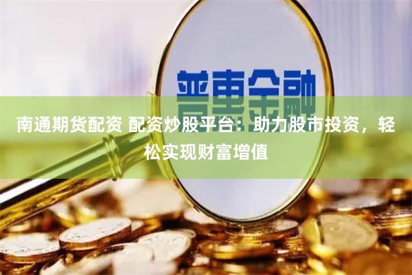 南通期货配资 配资炒股平台：助力股市投资，轻松实现财富增值