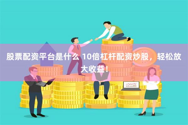 股票配资平台是什么 10倍杠杆配资炒股，轻松放大收益！