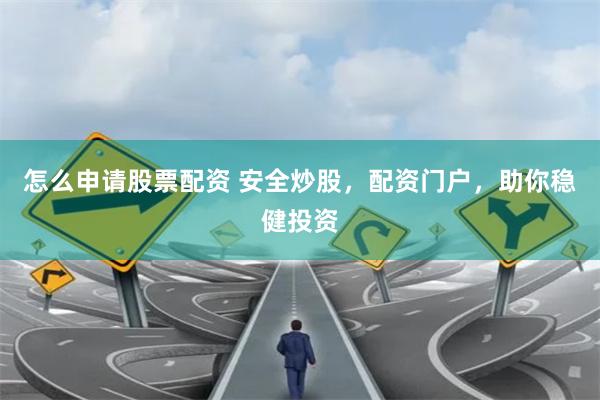怎么申请股票配资 安全炒股，配资门户，助你稳健投资
