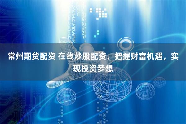 常州期货配资 在线炒股配资，把握财富机遇，实现投资梦想