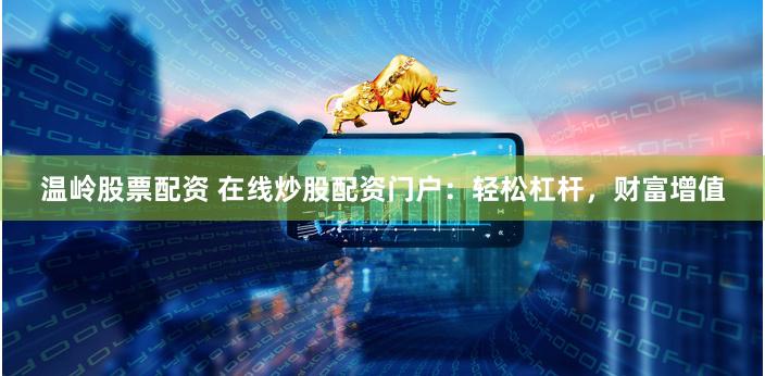 温岭股票配资 在线炒股配资门户：轻松杠杆，财富增值
