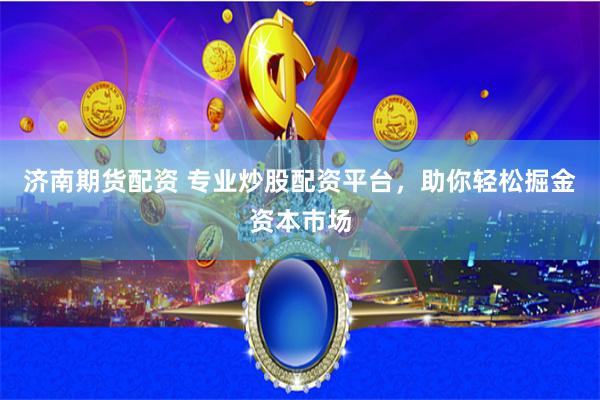 济南期货配资 专业炒股配资平台，助你轻松掘金资本市场