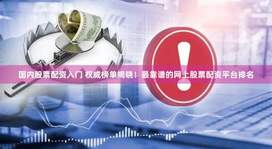 国内股票配资入门 权威榜单揭晓！最靠谱的网上股票配资平台排名