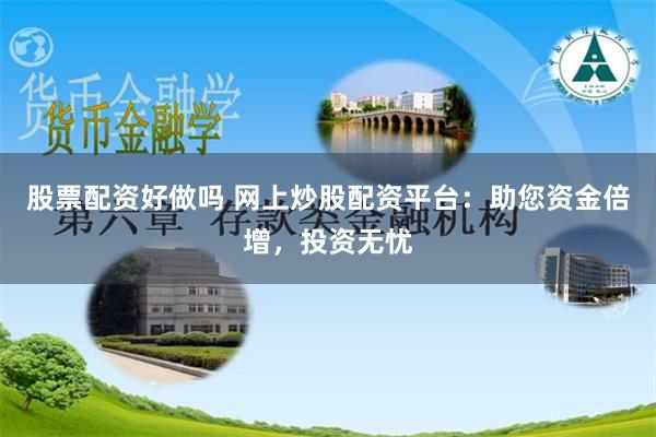 股票配资好做吗 网上炒股配资平台：助您资金倍增，投资无忧