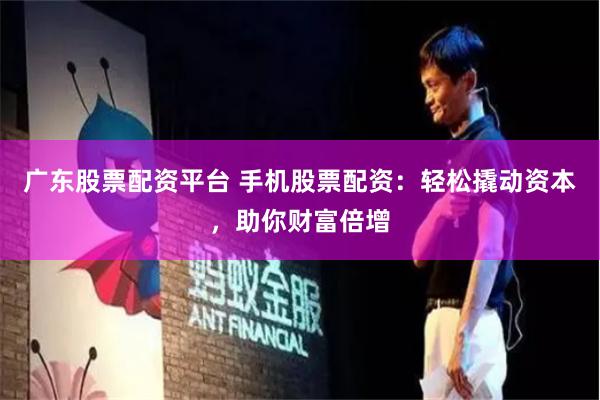 广东股票配资平台 手机股票配资：轻松撬动资本，助你财富倍增