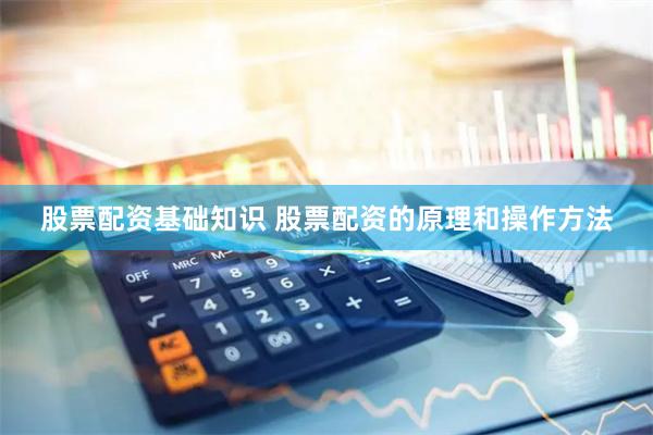 股票配资基础知识 股票配资的原理和操作方法