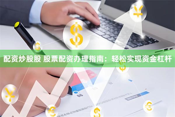 配资炒股股 股票配资办理指南：轻松实现资金杠杆