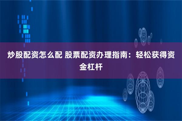 炒股配资怎么配 股票配资办理指南：轻松获得资金杠杆