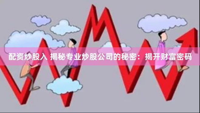 配资炒股入 揭秘专业炒股公司的秘密：揭开财富密码