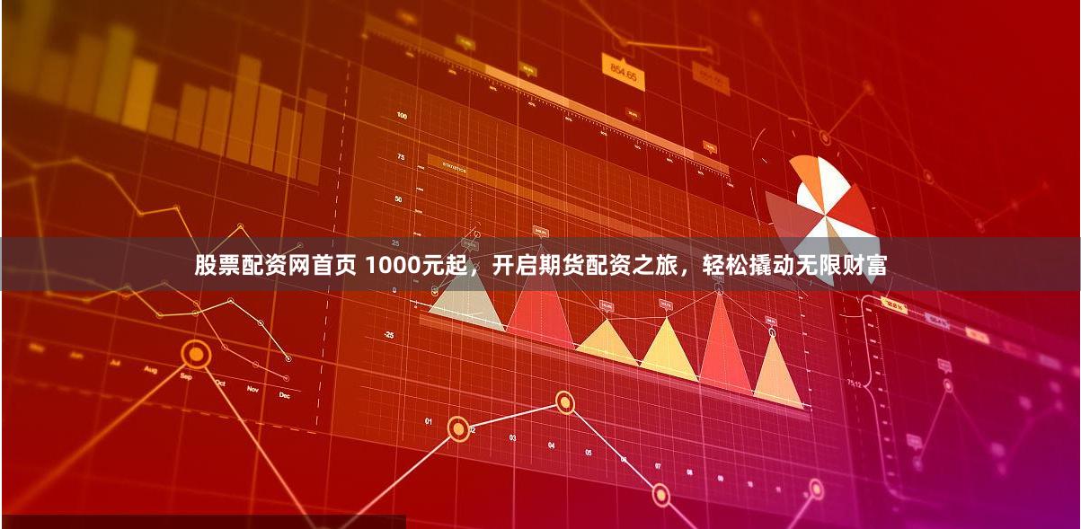 股票配资网首页 1000元起，开启期货配资之旅，轻松撬动无限财富