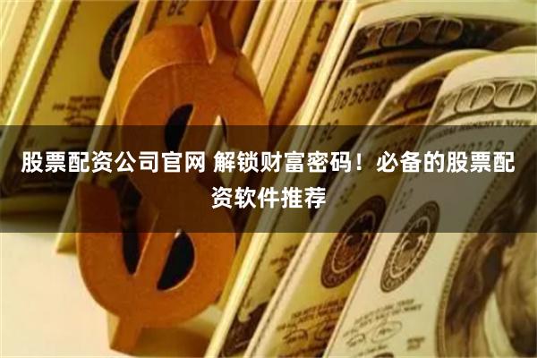 股票配资公司官网 解锁财富密码！必备的股票配资软件推荐
