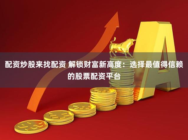 配资炒股来找配资 解锁财富新高度：选择最值得信赖的股票配资平台