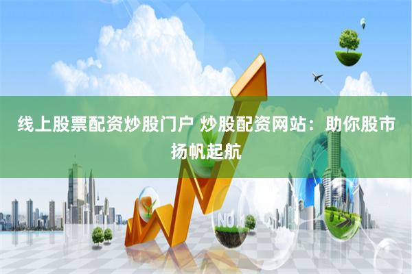 线上股票配资炒股门户 炒股配资网站：助你股市扬帆起航