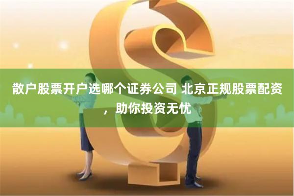 散户股票开户选哪个证券公司 北京正规股票配资，助你投资无忧
