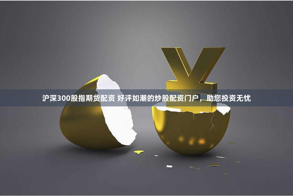 沪深300股指期货配资 好评如潮的炒股配资门户，助您投资无忧