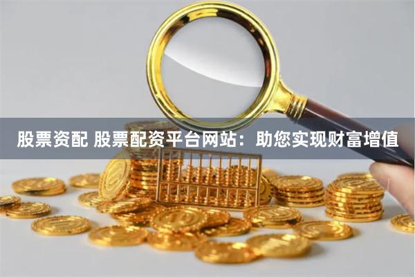 股票资配 股票配资平台网站：助您实现财富增值