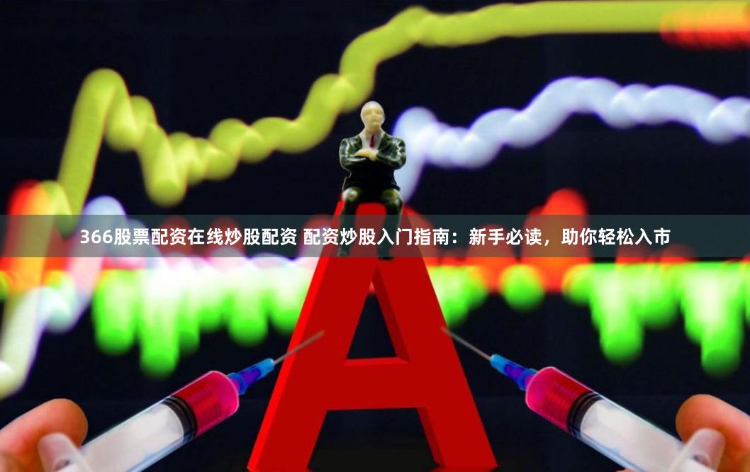 366股票配资在线炒股配资 配资炒股入门指南：新手必读，助你轻松入市
