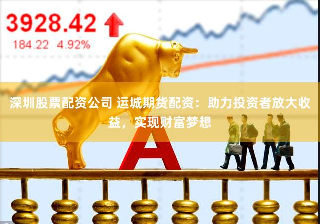 深圳股票配资公司 运城期货配资：助力投资者放大收益，实现财富梦想