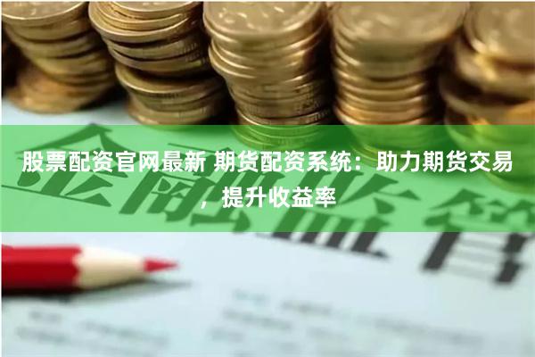 股票配资官网最新 期货配资系统：助力期货交易，提升收益率