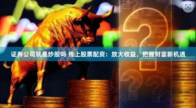证券公司就是炒股吗 线上股票配资：放大收益，把握财富新机遇
