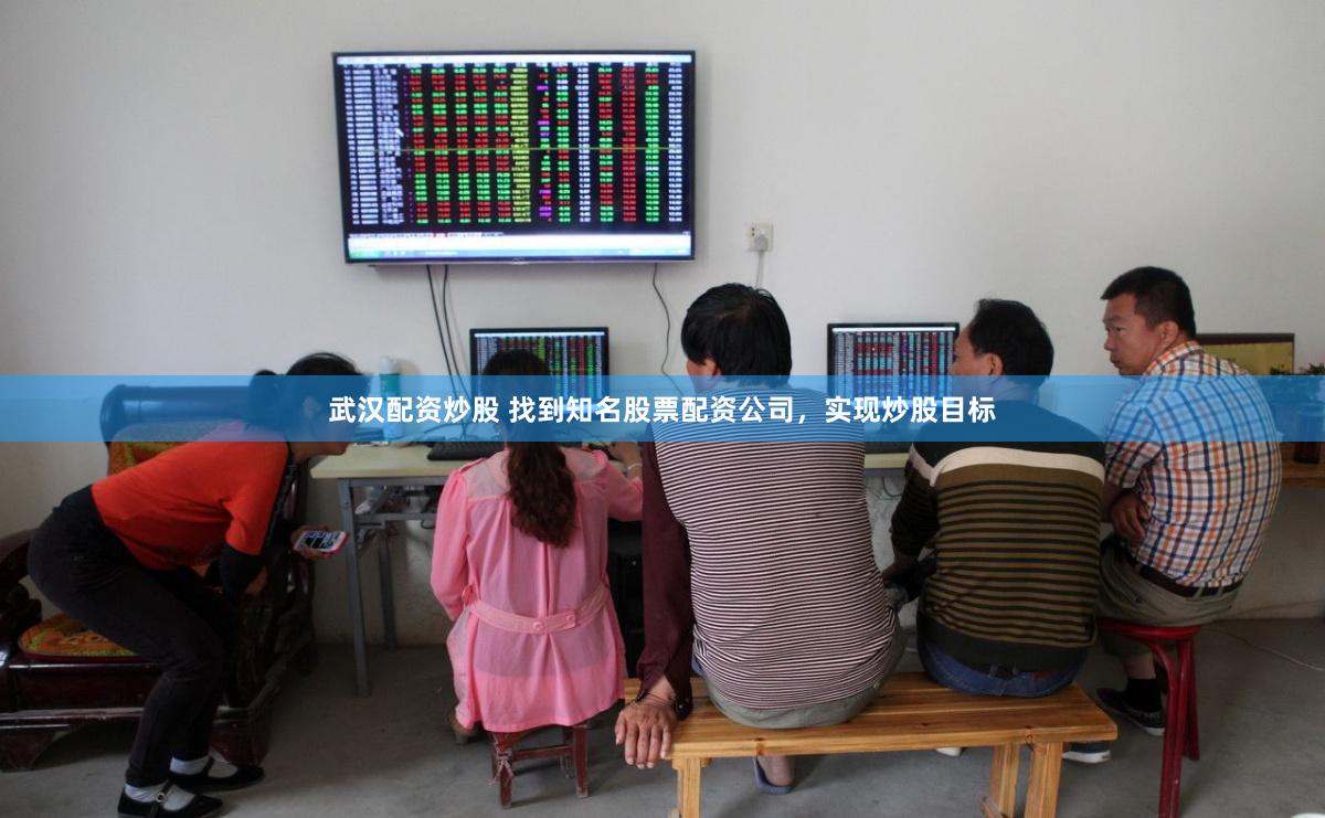 武汉配资炒股 找到知名股票配资公司，实现炒股目标