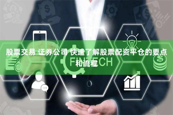 股票交易 证券公司 快速了解股票配资平仓的要点和流程