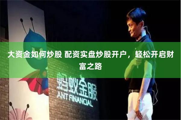 大资金如何炒股 配资实盘炒股开户，轻松开启财富之路